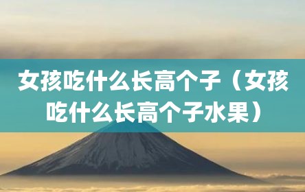 女孩吃什么长高个子（女孩吃什么长高个子水果）