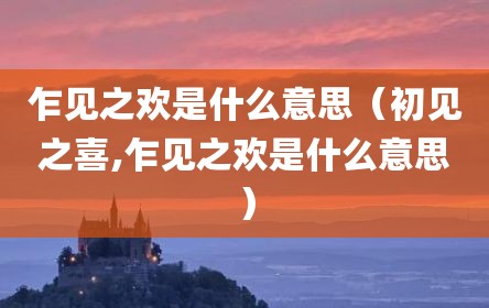 乍见之欢是什么意思（初见之喜,乍见之欢是什么意思）