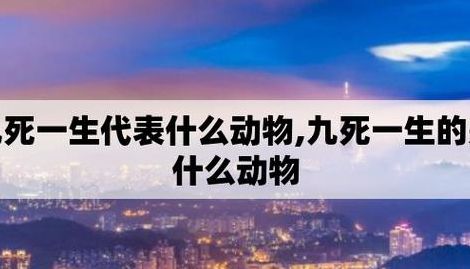 九死一生是什么生肖（九死一生是什么生肖的动物是什么动物）